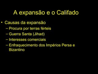 A expansão e o Califado 
• Causas da expansão 
– Procura por terras férteis 
– Guerra Santa (Jihad) 
– Interesses comerciais 
– Enfraquecimento dos Impérios Persa e 
Bizantino 
 