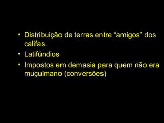• Distribuição de terras entre “amigos” dos 
califas. 
• Latifúndios 
• Impostos em demasia para quem não era 
muçulmano (conversões) 
 
