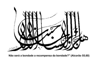 Não será a bondade a recompensa da bondade?" (Alcorão 55,60) 
 