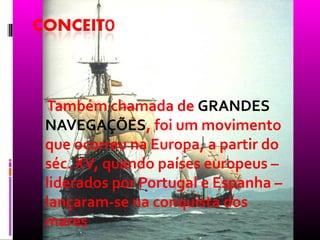 Também chamada de GRANDES
NAVEGAÇÕES, foi um movimento
que ocorreu na Europa, a partir do
séc. XV, quando países europeus –
liderados por Portugal e Espanha –
lançaram-se na conquista dos
mares
 