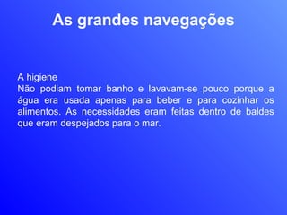 As grandes navegações A higiene Não podiam tomar banho e lavavam-se pouco porque a água era usada apenas para beber e para cozinhar os alimentos. As necessidades eram feitas dentro de baldes que eram despejados para o mar.  