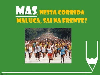 Mas, nessa corrida maluca, sai na frente?
