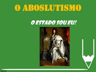 O Aboslutismo O ESTADO SOU EU!