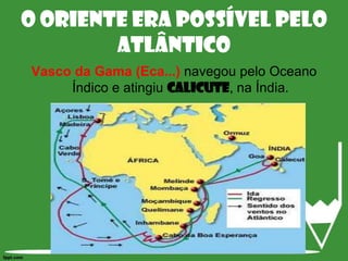 O Oriente era possível pelo AtlânticoVasco da Gama (Eca...) navegou pelo Oceano Índico e atingiu Calicute, na Índia. 