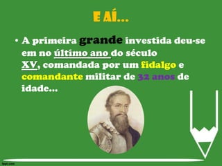 E aí...A primeira grande investida deu-se em no último ano do século XV, comandada por um fidalgo e comandante militar de 32 anos de idade...