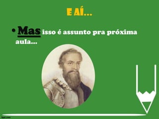 E aí...Mas isso é assunto pra próxima aula...