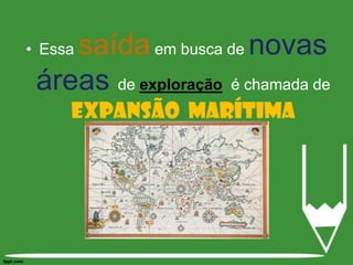 Essa saída em busca de novas áreasde exploração  é chamada de Expansão  Marítima 