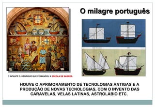O milagre português O INFANTE D. HENRIQUE QUE COMANDOU A  ESCOLA DE SAGRES. HOUVE O APRIMORAMENTO DE TECNOLOGIAS ANTIGAS E A PRODUÇÃO DE NOVAS TECNOLOGIAS, COM O INVENTO DAS CARAVELAS, VELAS LATINAS, ASTROLÁBIO ETC.  