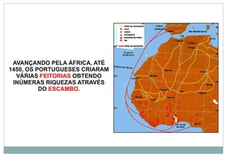 AVANÇANDO PELA ÁFRICA, ATÉ 1450, OS PORTUGUESES CRIARAM VÁRIAS  FEITORIAS  OBTENDO INÚMERAS RIQUEZAS ATRAVÉS DO  ESCAMBO . 