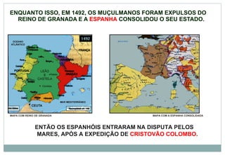 ENQUANTO ISSO, EM 1492, OS MUÇULMANOS FORAM EXPULSOS DO REINO DE GRANADA E A  ESPANHA  CONSOLIDOU O SEU ESTADO. MAPA COM REINO DE GRANADA MAPA COM A ESPANHA CONSOLIDADA ENTÃO OS ESPANHÓIS ENTRARAM NA DISPUTA PELOS MARES, APÓS A EXPEDIÇÃO DE  CRISTOVÃO COLOMBO . 