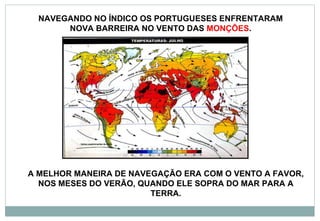 A MELHOR MANEIRA DE NAVEGAÇÃO ERA COM O VENTO A FAVOR, NOS MESES DO VERÃO, QUANDO ELE SOPRA DO MAR PARA A TERRA. NAVEGANDO NO ÍNDICO OS PORTUGUESES ENFRENTARAM NOVA BARREIRA NO VENTO DAS  MONÇÕES . 