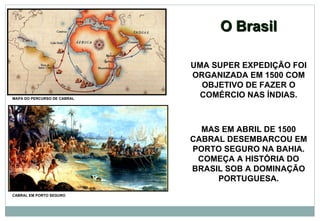 O Brasil MAS EM ABRIL DE 1500 CABRAL DESEMBARCOU EM PORTO SEGURO NA BAHIA. COMEÇA A HISTÓRIA DO BRASIL SOB A DOMINAÇÃO PORTUGUESA. CABRAL EM PORTO SEGURO UMA SUPER EXPEDIÇÃO FOI ORGANIZADA EM 1500 COM OBJETIVO DE FAZER O COMÉRCIO NAS ÍNDIAS. MAPA DO PERCURSO DE CABRAL 