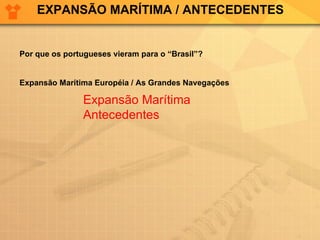 EXPANSÃO MARÍTIMA / ANTECEDENTES Por que os portugueses vieram para o “Brasil”?  Expansão Marítima Européia / As Grandes Navegações Expansão Marítima  Antecedentes 