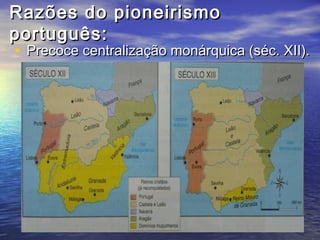 Razões do pioneirismo
português:
• Precoce centralização monárquica (séc. XII).
 