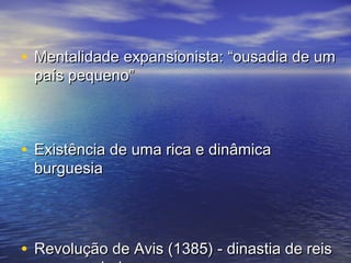 • Mentalidade expansionista: “ousadia de um
 país pequeno”



• Existência de uma rica e dinâmica
 burguesia




• Revolução de Avis (1385) - dinastia de reis
 
