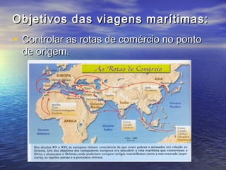 Objetivos das viagens marítimas:
• Controlar as rotas de comércio no ponto
 de origem.
 
