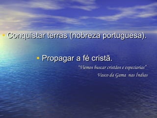 • Conquistar terras (nobreza portuguesa).

         • Propagar a fé cristã.
                     “Viemos buscar cristãos e especiarias”
                              Vasco da Gama nas Índias
 