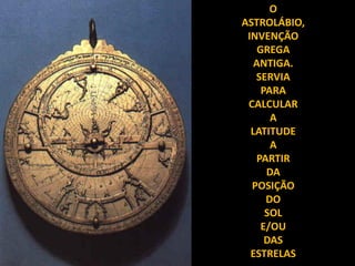 O
ASTROLÁBIO,
 INVENÇÃO
    GREGA
   ANTIGA.
   SERVIA
     PARA
 CALCULAR
       A
  LATITUDE
       A
   PARTIR
      DA
  POSIÇÃO
      DO
      SOL
     E/OU
      DAS
  ESTRELAS
 