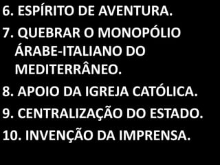 6. ESPÍRITO DE AVENTURA.
7. QUEBRAR O MONOPÓLIO
  ÁRABE-ITALIANO DO
  MEDITERRÂNEO.
8. APOIO DA IGREJA CATÓLICA.
9. CENTRALIZAÇÃO DO ESTADO.
10. INVENÇÃO DA IMPRENSA.
 