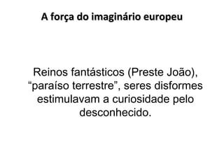 A força do imaginário europeuA força do imaginário europeu
Reinos fantásticos (Preste João),
“paraíso terrestre”, seres disformes
estimulavam a curiosidade pelo
desconhecido.
 