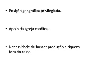 • Posição geográfica privilegiada.Posição geográfica privilegiada.
• Apoio da Igreja católica.Apoio da Igreja católica.
• Necessidade de buscar produção e riquezaNecessidade de buscar produção e riqueza
fora do reino.fora do reino.
 