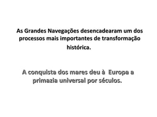 As Grandes Navegações desencadearam um dosAs Grandes Navegações desencadearam um dos
processos mais importantes de transformaçãoprocessos mais importantes de transformação
histórica.histórica.
A conquista dos mares deu à Europa aA conquista dos mares deu à Europa a
primazia universal por séculos.primazia universal por séculos.
 