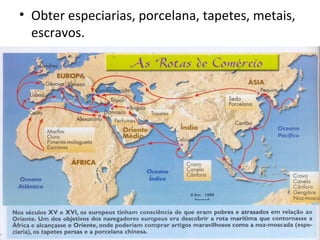 • Obter especiarias, porcelana, tapetes, metais,
escravos.
 