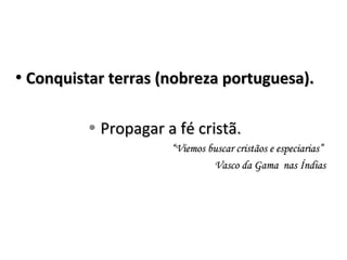 • Conquistar terras (nobreza portuguesa).Conquistar terras (nobreza portuguesa).
• Propagar a fé cristã.Propagar a fé cristã.
““Viemos buscar cristãos e especiarias”Viemos buscar cristãos e especiarias”
Vasco da Gama nas ÍndiasVasco da Gama nas Índias
 