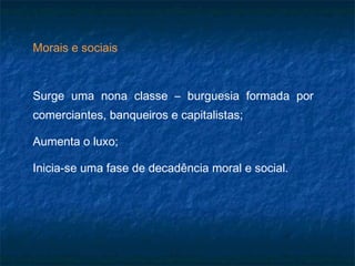 Morais e sociais
Surge uma nona classe – burguesia formada por
comerciantes, banqueiros e capitalistas;
Aumenta o luxo;
Inicia-se uma fase de decadência moral e social.
 