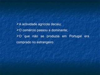 A actividade agrícola decaiu;
O comércio passou a dominante;
O que não se produzia em Portugal era
comprado no estrangeiro
 
