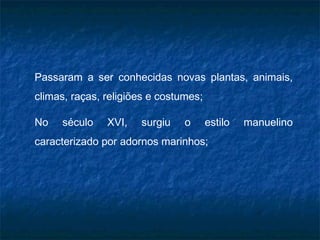 Passaram a ser conhecidas novas plantas, animais,
climas, raças, religiões e costumes;
No século XVI, surgiu o estilo manuelino
caracterizado por adornos marinhos;
 