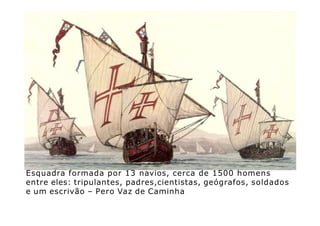 Esquadra formada por 13 navios, cerca de 1500 homens
entre eles: tripulantes, padres,cientistas, geógrafos, soldados
e um escrivão – Pero Vaz de Caminha
 