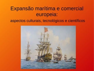 Expansão marítima e comercial
europeia:
aspectos culturais, tecnológicos e científicos
 