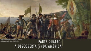 PARTE QUATRO: A DESCOBERTA (?) DA AMÉRICA 
John Vanderlyn, Columbus Landing at Guanahani, 1492 (1837-47)  