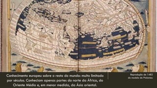Reprodução de 1482 do modelo de Ptolomeu 
Conhecimento europeu sobre o resto do mundo: muito limitado por séculos. Conheciam apenas partes do norte da África, do Oriente Médio e, em menor medida, da Ásia oriental.  