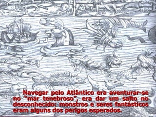 Navegar pelo Atlântico era aventurar-se no “mar tenebroso”, era dar um salto no desconhecido: monstros e seres fantásticos eram alguns dos perigos esperados. 