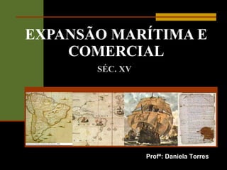 EXPANSÃO MARÍTIMA E COMERCIAL SÉC. XV Profª: Daniela Torres 