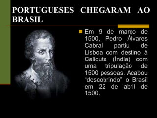 Em 9 de março de 1500, Pedro Álvares Cabral partiu de Lisboa com destino à Calicute (Índia) com uma tripulação de 1500 pessoas. Acabou “descobrindo” o Brasil em 22 de abril de 1500. PORTUGUESES CHEGARAM AO BRASIL 