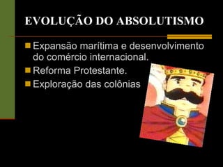EVOLUÇÃO DO ABSOLUTISMO Expansão marítima e desenvolvimento do comércio internacional. Reforma Protestante. Exploração das colônias 