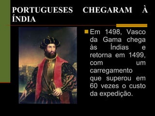 PORTUGUESES CHEGARAM À ÍNDIA Em 1498, Vasco da Gama chega às Índias e retorna em 1499, com um carregamento que superou em 60 vezes o custo da expedição. 