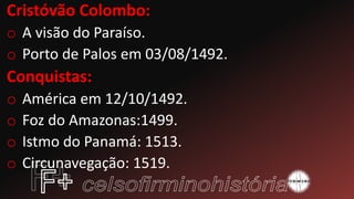 Cristóvão Colombo:
o A visão do Paraíso.
o Porto de Palos em 03/08/1492.
Conquistas:
o América em 12/10/1492.
o Foz do Amazonas:1499.
o Istmo do Panamá: 1513.
o Circunavegação: 1519.
 