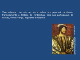 Vale salientar que reis de outros países europeus não aceitaram
tranquilamente o Tratado de Tordesilhas, pois não participaram da
divisão, como França, Inglaterra e Holanda.
Imagem:
Francisco
I,
rei
da
França
,
c.
1530/
Jean
Clouet
/
Museu
do
Louvre
/
Domínio
Público.
 