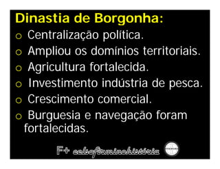 Dinastia de Borgonha:
o    Centralização política.
o    Ampliou os domínios territoriais.
o    Agricultura fortalecida.
o    Investimento indústria de pesca.
o    Crescimento comercial.
o    Burguesia e navegação foram
    fortalecidas.
 