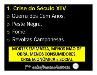 1. Crise do Século XIV
o Guerra dos Cem Anos.
o Peste Negra.
o Fome.
o Revoltas Camponesas.
  MORTES EM MASSA, MENOS MÃO DE
   OBRA, MENOS CONSUMIDORES,
     CRISE ECONÔMICA E SOCIAL
 
