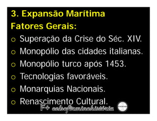 3. Expansão Marítima
Fatores Gerais:
o Superação da Crise do Séc. XIV.
o Monopólio das cidades italianas.
o Monopólio turco após 1453.
o Tecnologias favoráveis.
o Monarquias Nacionais.
o Renascimento Cultural.
 