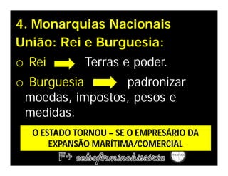 4. Monarquias Nacionais
União: Rei e Burguesia:
o Rei       Terras e poder.
o Burguesia         padronizar
 moedas, impostos, pesos e
 medidas.
  O ESTADO TORNOU – SE O EMPRESÁRIO DA
      EXPANSÃO MARÍTIMA/COMERCIAL
 