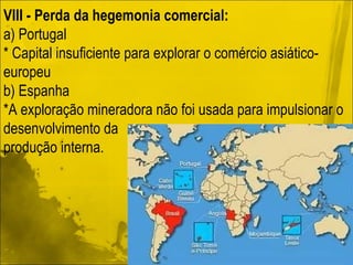 VIII - Perda da hegemonia comercial: a) Portugal * Capital insuficiente para explorar o comércio asiático-europeu b) Espanha *A exploração mineradora não foi usada para impulsionar o desenvolvimento da produção interna. 