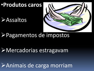 •Produtos caros
Assaltos
Pagamentos de impostos
Mercadorias estragavam
Animais de carga morriam
 
