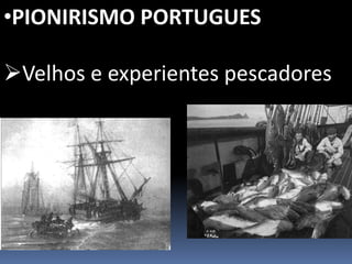 •PIONIRISMO PORTUGUES
Velhos e experientes pescadores
 