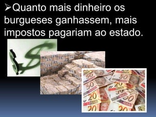 Quanto mais dinheiro os
burgueses ganhassem, mais
impostos pagariam ao estado.
 